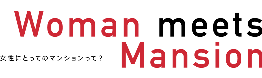 Woman meets Mansion 女性にとってのマンションって?